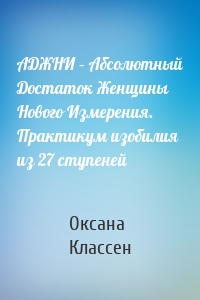 АДЖНИ – Абсолютный Достаток Женщины Нового Измерения. Практикум изобилия из 27 ступеней