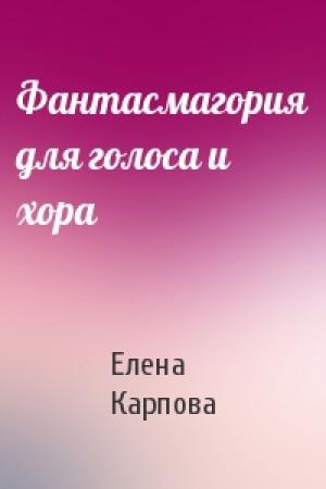 Обложка книги «Фантасмагория для голоса и хора» — Елена Карпова