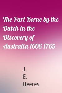 The Part Borne by the Dutch in the Discovery of Australia 1606-1765