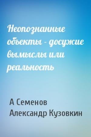 Обложка книги «Неопознанные объекты - досужие вымыслы или реальность» — А. Семенов, Александр Семенович Кузовкин