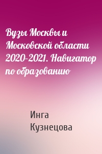 Вузы Москвы и Московской области 2020–2021. Навигатор по образованию