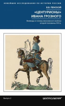 Обложка книги ««Центурионы» Ивана Грозного. Воеводы и головы московского войска второй половины XVI в.» — Виталий Пенской