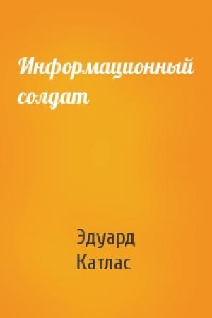 Обложка книги «Информационный солдат» — Эдуард Катлас