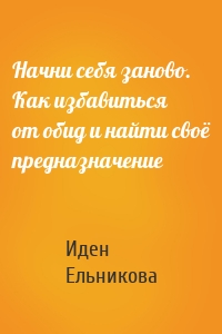 Начни себя заново. Как избавиться от обид и найти своё предназначение