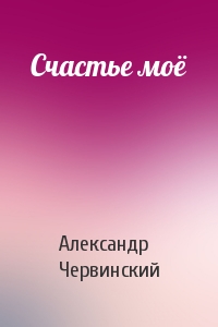 Александр Червинский - Счастье моё