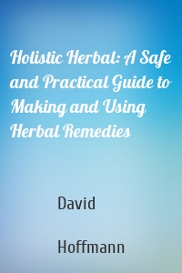 Holistic Herbal: A Safe and Practical Guide to Making and Using Herbal Remedies