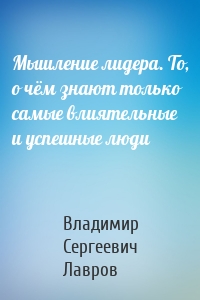 Мышление лидера. То, о чём знают только самые влиятельные и успешные люди