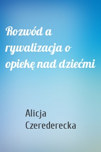 Rozwód a rywalizacja o opiekę nad dziećmi