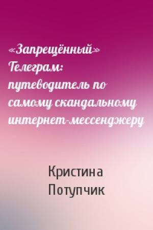 Обложка книги ««Запрещённый» Телеграм: путеводитель по самому скандальному интернет-мессенджеру» — Кристина Потупчик