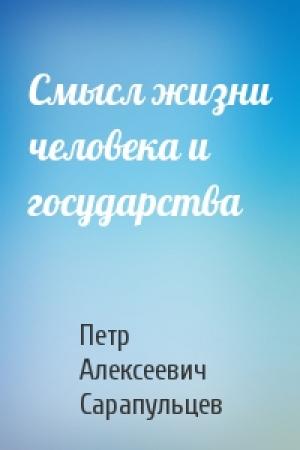 Обложка книги «Смысл жизни человека и государства» — Петр Алексеевич Сарапульцев