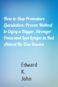 How to Stop Premature Ejaculation: Proven Method to Enjoy a Bigger, Stronger Penis and Last Longer in Bed Almost No One Knows