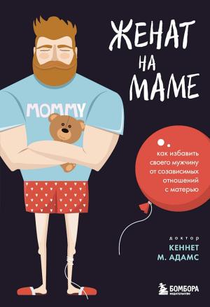 Обложка книги «Женат на маме. Как избавить своего мужчину от созависимых отношений с матерью» — Кеннет Адамс, Александр Морган