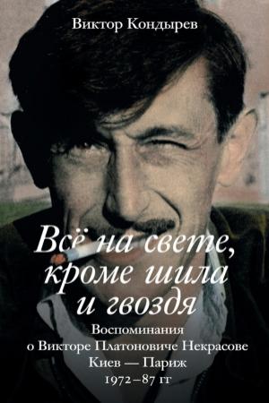 Обложка книги «Всё на свете, кроме шила и гвоздя. Воспоминания о Викторе Платоновиче Некрасове. Киев – Париж. 1972–87 гг.» — Виктор Кондырев