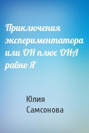 Обложка книги «Приключения экспериментатора или ОН плюс ОНА равно Я» — Юлия Самсонова