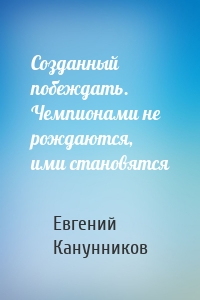 Созданный побеждать. Чемпионами не рождаются, ими становятся