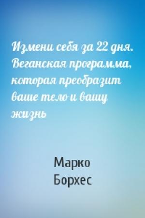 Обложка книги «Измени себя за 22 дня. Веганская программа, которая преобразит ваше тело и вашу жизнь» — Марко Борхес