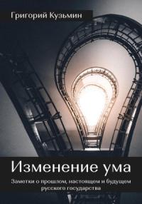 Григорий Кузьмин - Изменение ума. Заметки о прошлом, настоящем и будущем русского государства