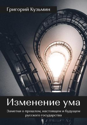 Обложка книги «Изменение ума. Заметки о прошлом, настоящем и будущем русского государства» — Григорий Кузьмин