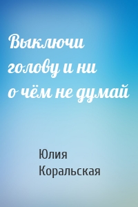Выключи голову и ни о чём не думай