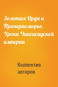 Золотая Орда и Причерноморье. Уроки Чингисидской империи