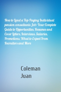 How to Land a Top-Paying Individual pension consultants Job: Your Complete Guide to Opportunities, Resumes and Cover Letters, Interviews, Salaries, Promotions, What to Expect From Recruiters and More