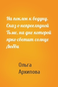 На поклон к ведуну. Сказ о непроглядной Тьме, на дне которой ярко светит солнце Любви