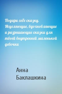 Подари себе сказку. Исцеляющие, вдохновляющие и разрешающие сказки для твоей внутренней маленькой девочки