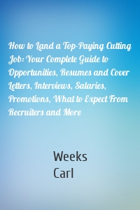 How to Land a Top-Paying Cutting Job: Your Complete Guide to Opportunities, Resumes and Cover Letters, Interviews, Salaries, Promotions, What to Expect From Recruiters and More