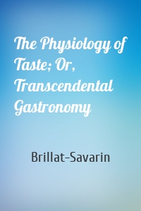 The Physiology of Taste; Or, Transcendental Gastronomy