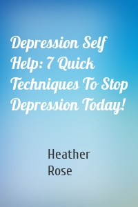 Depression Self Help: 7 Quick Techniques To Stop Depression Today!