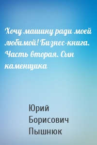 Хочу машину ради моей любимой! Бизнес-книга. Часть вторая. Сын каменщика