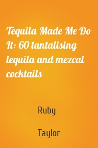 Tequila Made Me Do It: 60 tantalising tequila and mezcal cocktails