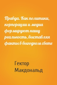 Правда. Как политики, корпорации и медиа формируют нашу реальность, выставляя факты в выгодном свете