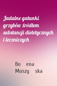 Jadalne gatunki grzybów źródłem substancji dietetycznych i leczniczych