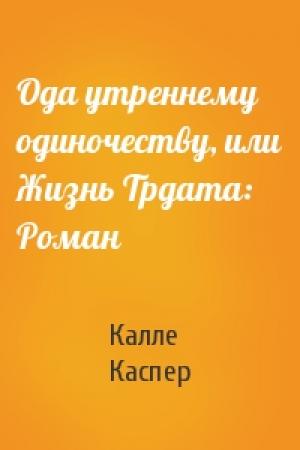 Обложка книги «Ода утреннему одиночеству, или Жизнь Трдата: Роман» — Калле Каспер