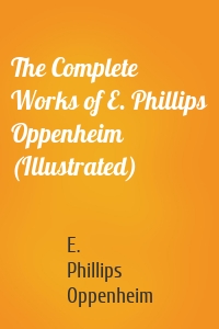 The Complete Works of E. Phillips Oppenheim (Illustrated)