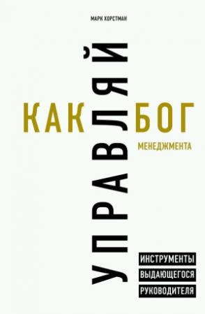 Обложка книги «Управляй как бог менеджмента. Инструменты выдающегося руководителя» — Марк Хорстман