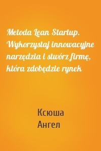 Metoda Lean Startup. Wykorzystaj innowacyjne narzędzia i stwórz firmę, która zdobędzie rynek