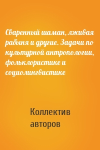 Сваренный шаман, лживая рабыня и другие. Задачи по культурной антропологии, фольклористике и социолингвистике