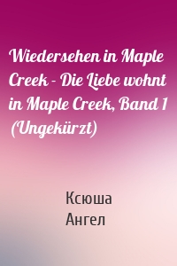 Wiedersehen in Maple Creek - Die Liebe wohnt in Maple Creek, Band 1 (Ungekürzt)