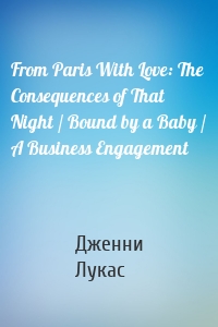 From Paris With Love: The Consequences of That Night / Bound by a Baby / A Business Engagement