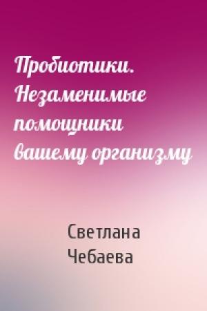 Обложка книги «Пробиотики. Незаменимые помощники вашему организму» — Светлана Чебаева