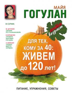 Обложка книги «Для тех, кому за 40. Живем до 120 лет! Питание, упражнения, советы» — Майя Гогулан