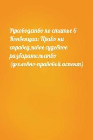 Обложка книги «Руководство по статье 6 Конвенции: Право на справедливое судебное разбирательство (уголовно-правовой аспект)»