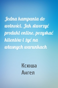 Jedna kampania do wolności. Jak stworzyć produkt online, pozyskać klientów i żyć na własnych warunkach