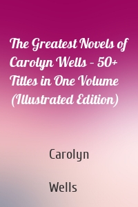 The Greatest Novels of Carolyn Wells – 50+ Titles in One Volume (Illustrated Edition)