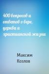 Максим Козлов - 400 вопросов и ответов о вере, церкви и христианской жизни