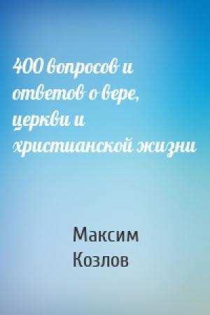Обложка книги «400 вопросов и ответов о вере, церкви и христианской жизни» — Максим Козлов