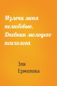 Излечи меня нелюбовью. Дневник молодого психолога