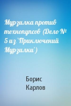 Обложка книги «Мурзилка против технопупсов (Дело № 5 из `Приключений Мурзилки`)» — Борис Карлов